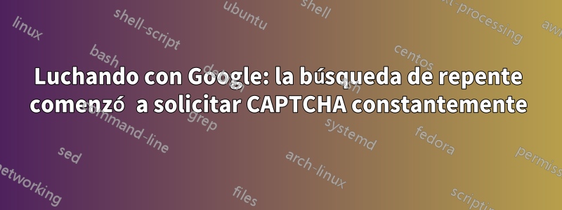 Luchando con Google: la búsqueda de repente comenzó a solicitar CAPTCHA constantemente