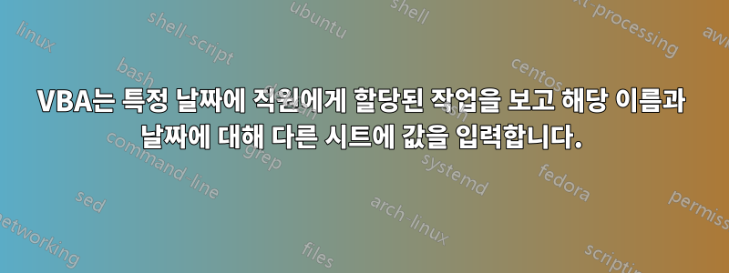 VBA는 특정 날짜에 직원에게 할당된 작업을 보고 해당 이름과 날짜에 대해 다른 시트에 값을 입력합니다.