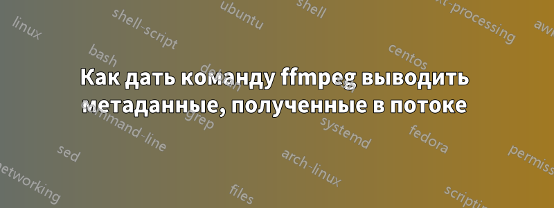 Как дать команду ffmpeg выводить метаданные, полученные в потоке