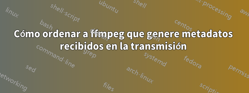 Cómo ordenar a ffmpeg que genere metadatos recibidos en la transmisión