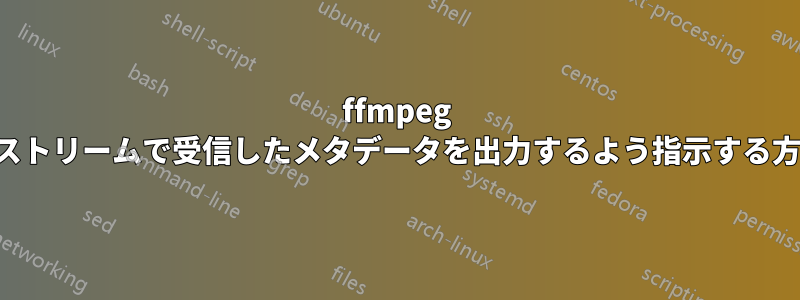 ffmpeg にストリームで受信したメタデータを出力するよう指示する方法