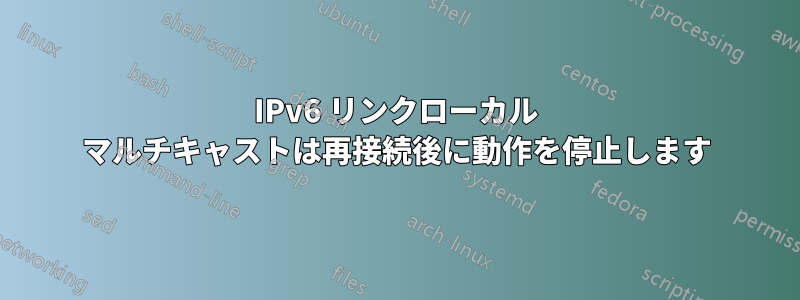 IPv6 リンクローカル マルチキャストは再接続後に動作を停止します