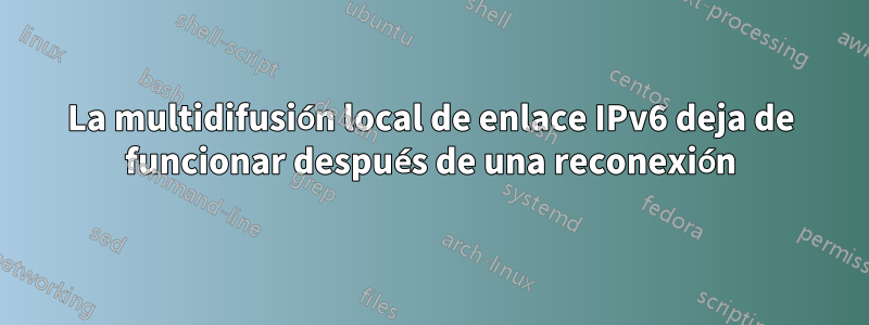 La multidifusión local de enlace IPv6 deja de funcionar después de una reconexión