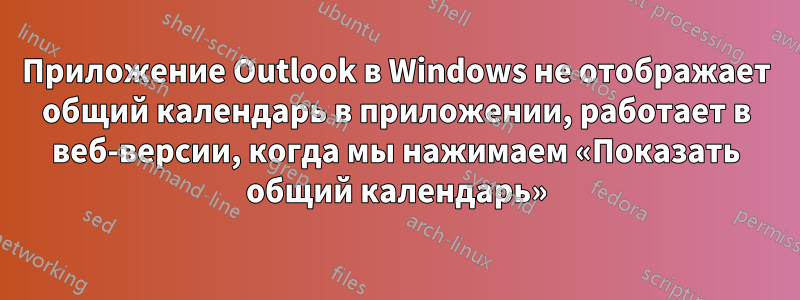 Приложение Outlook в Windows не отображает общий календарь в приложении, работает в веб-версии, когда мы нажимаем «Показать общий календарь»