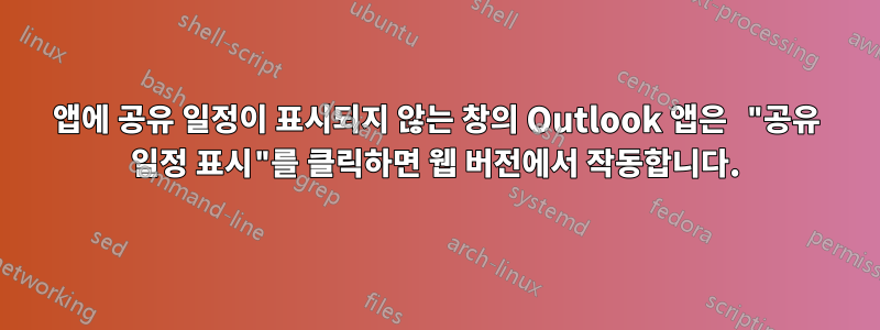 앱에 공유 일정이 표시되지 않는 창의 Outlook 앱은 "공유 일정 표시"를 클릭하면 웹 버전에서 작동합니다.