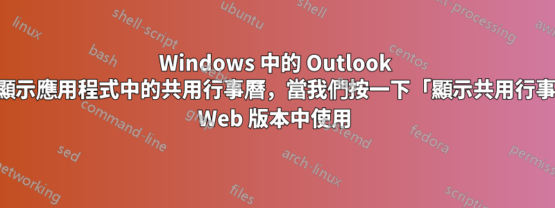 Windows 中的 Outlook 應用程式不會顯示應用程式中的共用行事曆，當我們按一下「顯示共用行事曆」時，可在 Web 版本中使用