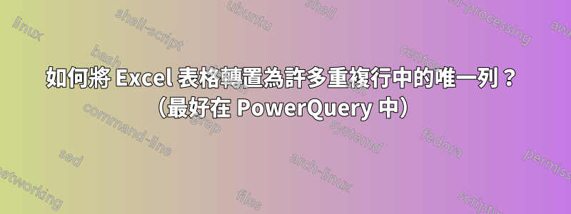 如何將 Excel 表格轉置為許多重複行中的唯一列？ （最好在 PowerQuery 中）