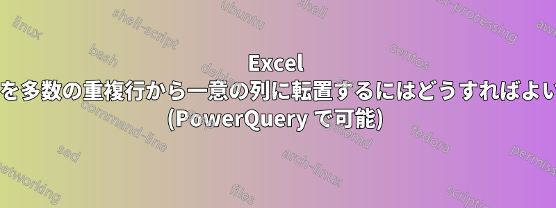 Excel テーブルを多数の重複行から一意の列に転置するにはどうすればよいですか? (PowerQuery で可能)