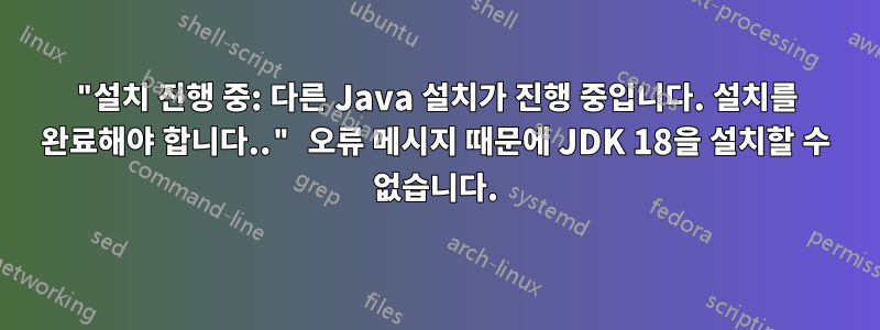 "설치 진행 중: 다른 Java 설치가 진행 중입니다. 설치를 완료해야 합니다.." 오류 메시지 때문에 JDK 18을 설치할 수 없습니다.