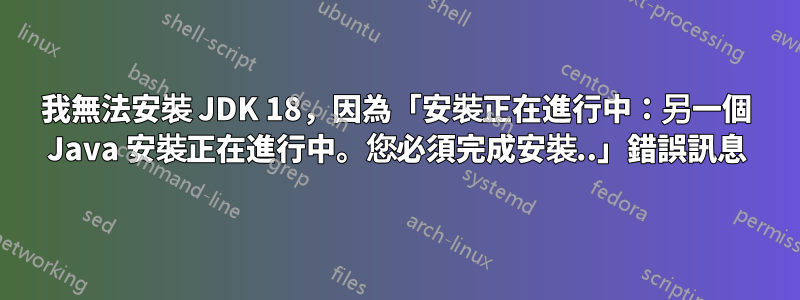 我無法安裝 JDK 18，因為「安裝正在進行中：另一個 Java 安裝正在進行中。您必須完成安裝..」錯誤訊息