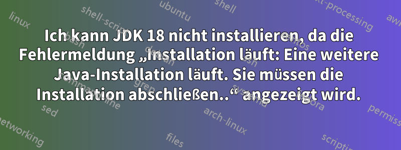Ich kann JDK 18 nicht installieren, da die Fehlermeldung „Installation läuft: Eine weitere Java-Installation läuft. Sie müssen die Installation abschließen..“ angezeigt wird.