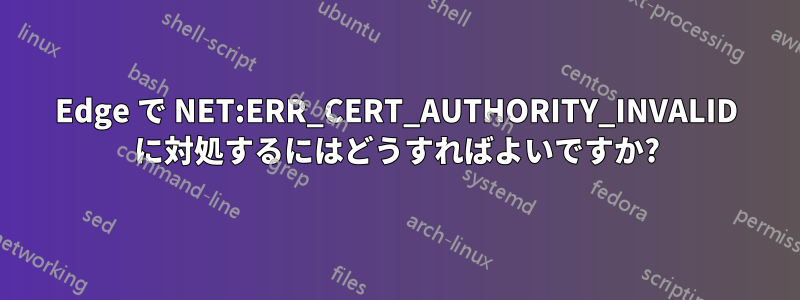 Edge で NET:ERR_CERT_AUTHORITY_INVALID に対処するにはどうすればよいですか?