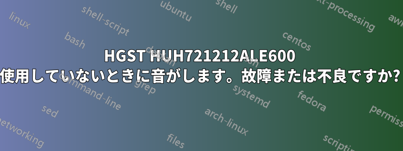 HGST HUH721212ALE600 使用していないときに音がします。故障または不良ですか?