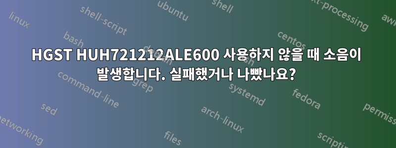HGST HUH721212ALE600 사용하지 않을 때 소음이 발생합니다. 실패했거나 나빴나요?