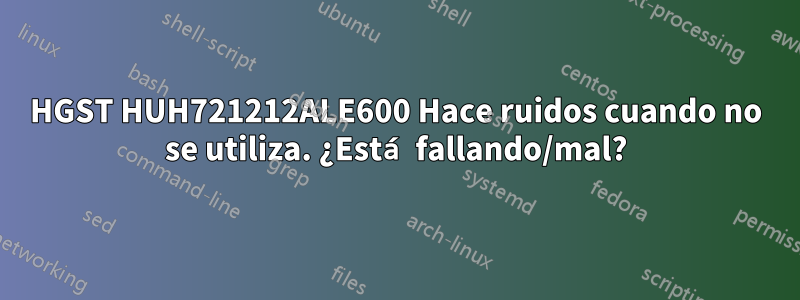 HGST HUH721212ALE600 Hace ruidos cuando no se utiliza. ¿Está fallando/mal?