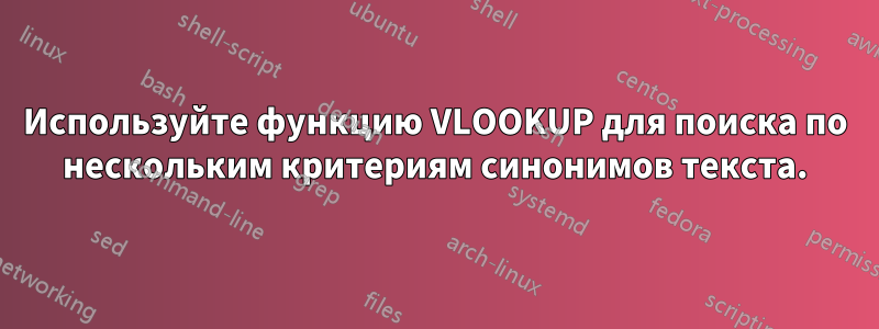 Используйте функцию VLOOKUP для поиска по нескольким критериям синонимов текста.