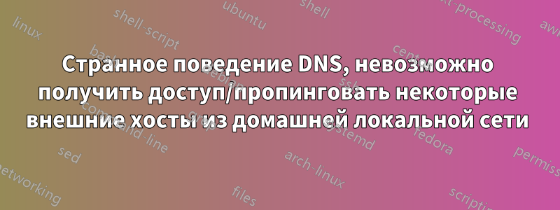 Странное поведение DNS, невозможно получить доступ/пропинговать некоторые внешние хосты из домашней локальной сети