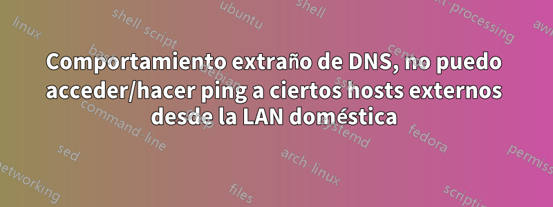 Comportamiento extraño de DNS, no puedo acceder/hacer ping a ciertos hosts externos desde la LAN doméstica