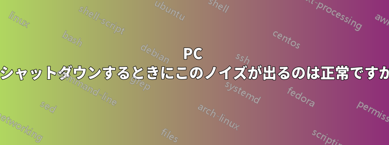 PC をシャットダウンするときにこのノイズが出るのは正常ですか?