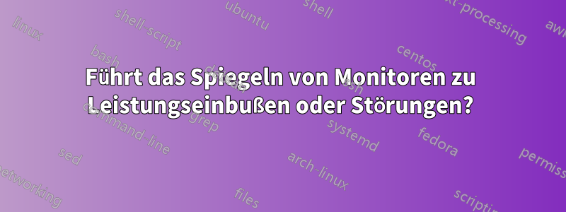 Führt das Spiegeln von Monitoren zu Leistungseinbußen oder Störungen?