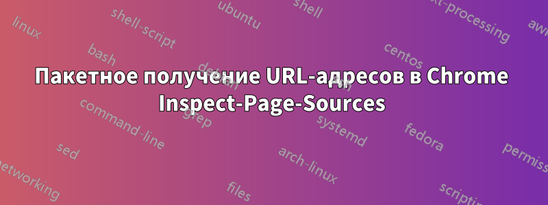 Пакетное получение URL-адресов в Chrome Inspect-Page-Sources