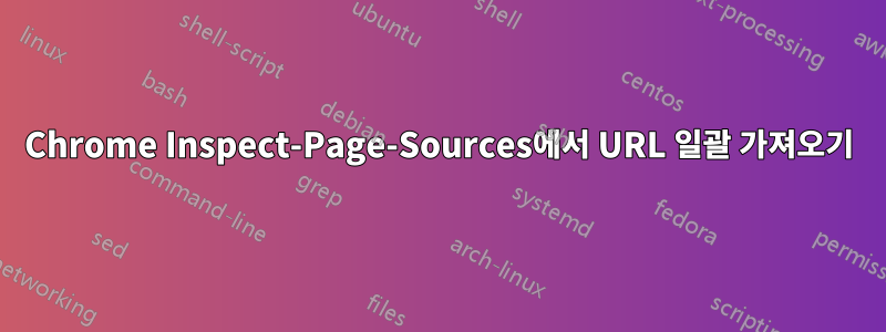 Chrome Inspect-Page-Sources에서 URL 일괄 가져오기