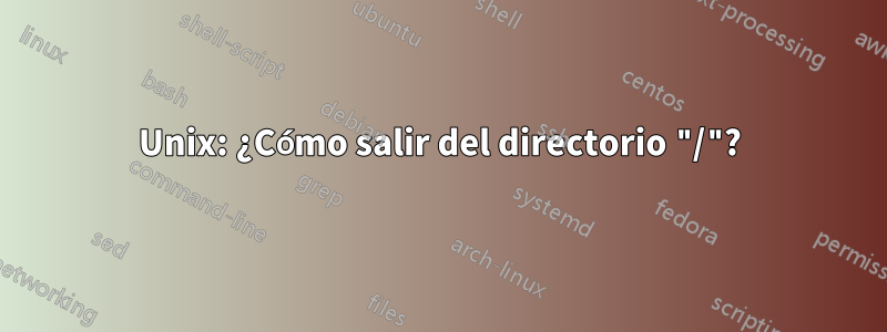 Unix: ¿Cómo salir del directorio "/"?