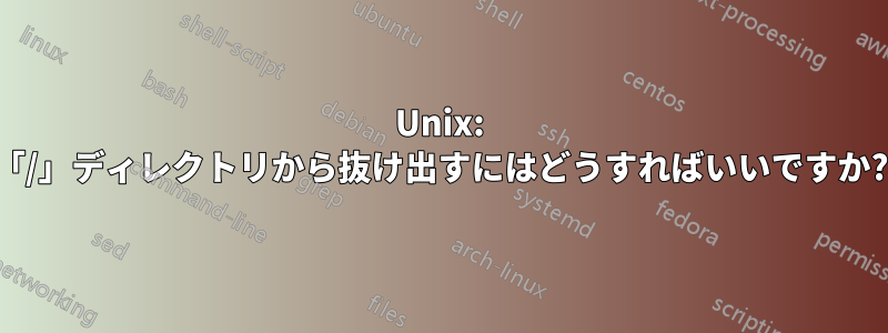 Unix: 「/」ディレクトリから抜け出すにはどうすればいいですか?