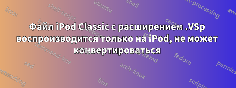 Файл iPod Classic с расширением .VSp воспроизводится только на iPod, не может конвертироваться