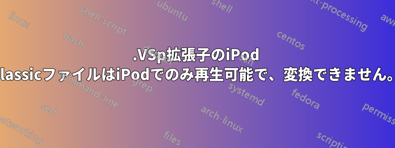 .VSp拡張子のiPod ClassicファイルはiPodでのみ再生可能で、変換できません。