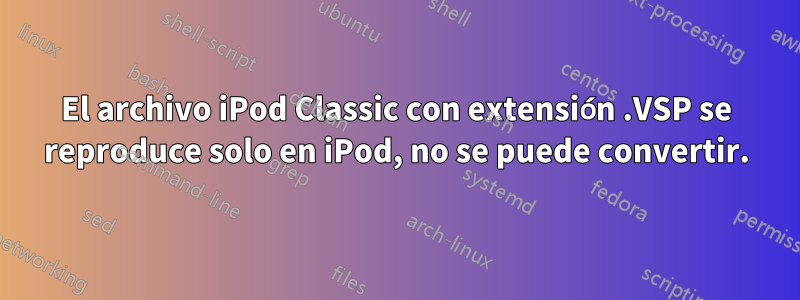 El archivo iPod Classic con extensión .VSP se reproduce solo en iPod, no se puede convertir.