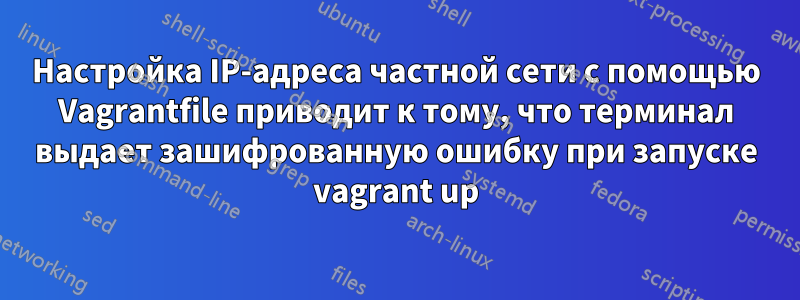 Настройка IP-адреса частной сети с помощью Vagrantfile приводит к тому, что терминал выдает зашифрованную ошибку при запуске vagrant up