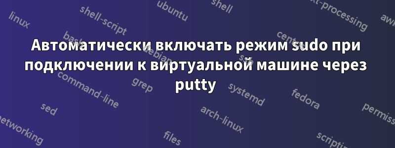 Автоматически включать режим sudo при подключении к виртуальной машине через putty