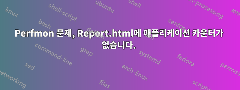 Perfmon 문제, Report.html에 애플리케이션 카운터가 없습니다.