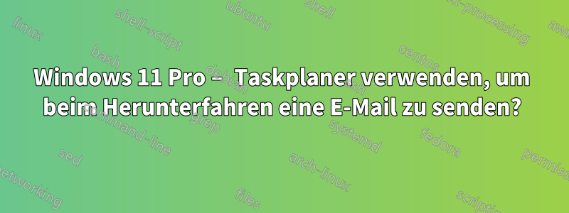 Windows 11 Pro – Taskplaner verwenden, um beim Herunterfahren eine E-Mail zu senden?