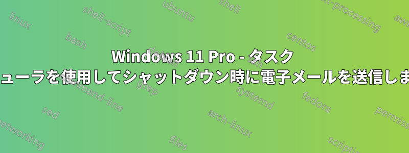 Windows 11 Pro - タスク スケジューラを使用してシャットダウン時に電子メールを送信しますか?