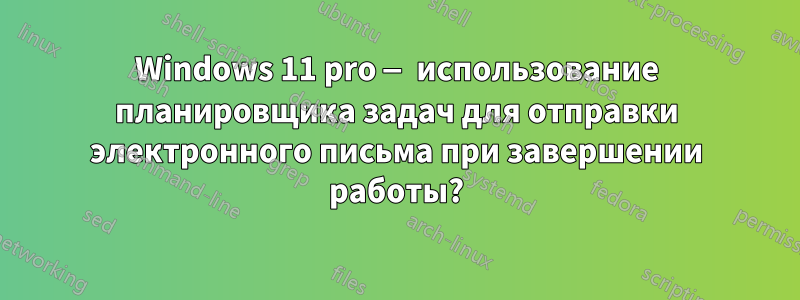 Windows 11 pro — использование планировщика задач для отправки электронного письма при завершении работы?