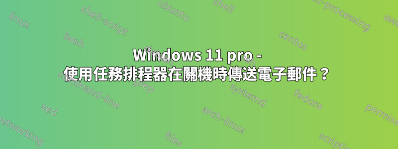 Windows 11 pro - 使用任務排程器在關機時傳送電子郵件？