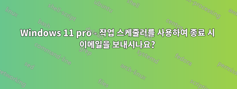 Windows 11 pro - 작업 스케줄러를 사용하여 종료 시 이메일을 보내시나요?