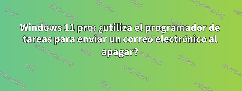 Windows 11 pro: ¿utiliza el programador de tareas para enviar un correo electrónico al apagar?