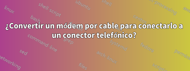 ¿Convertir un módem por cable para conectarlo a un conector telefónico?