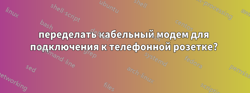 переделать кабельный модем для подключения к телефонной розетке?