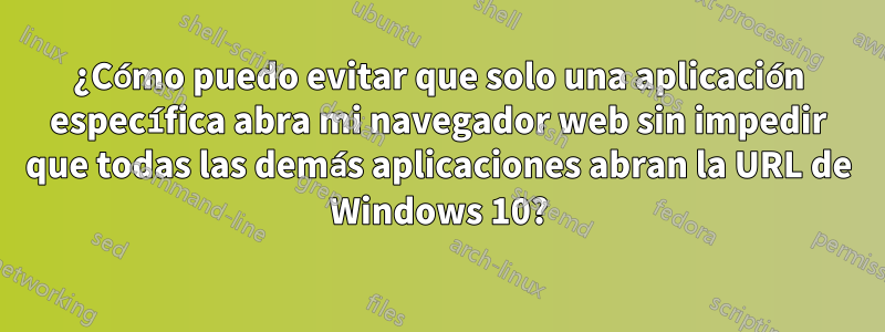 ¿Cómo puedo evitar que solo una aplicación específica abra mi navegador web sin impedir que todas las demás aplicaciones abran la URL de Windows 10?