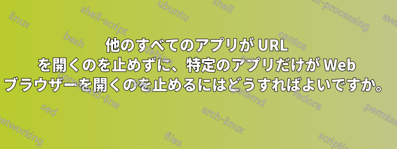 他のすべてのアプリが URL を開くのを止めずに、特定のアプリだけが Web ブラウザーを開くのを止めるにはどうすればよいですか。