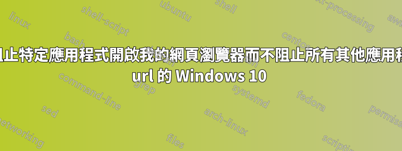 如何僅阻止特定應用程式開啟我的網頁瀏覽器而不阻止所有其他應用程式開啟 url 的 Windows 10