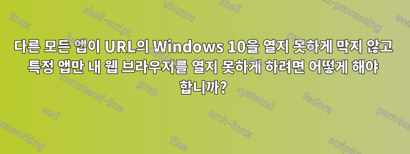 다른 모든 앱이 URL의 Windows 10을 열지 못하게 막지 않고 특정 앱만 내 웹 브라우저를 열지 못하게 하려면 어떻게 해야 합니까?