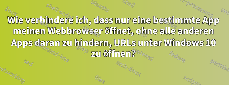 Wie verhindere ich, dass nur eine bestimmte App meinen Webbrowser öffnet, ohne alle anderen Apps daran zu hindern, URLs unter Windows 10 zu öffnen?