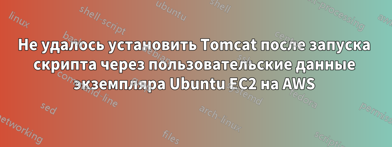 Не удалось установить Tomcat после запуска скрипта через пользовательские данные экземпляра Ubuntu EC2 на AWS