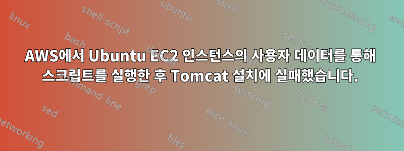 AWS에서 Ubuntu EC2 인스턴스의 사용자 데이터를 통해 스크립트를 실행한 후 Tomcat 설치에 실패했습니다.