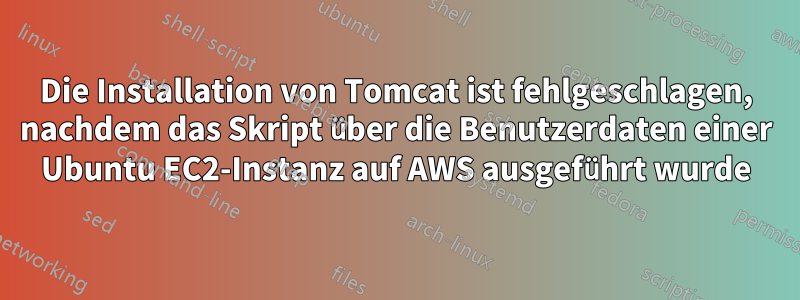 Die Installation von Tomcat ist fehlgeschlagen, nachdem das Skript über die Benutzerdaten einer Ubuntu EC2-Instanz auf AWS ausgeführt wurde